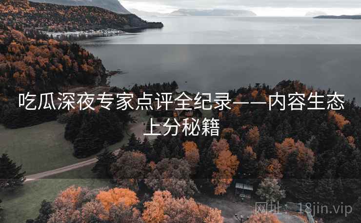 吃瓜深夜专家点评全纪录——内容生态上分秘籍