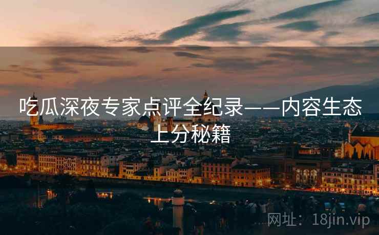 吃瓜深夜专家点评全纪录——内容生态上分秘籍