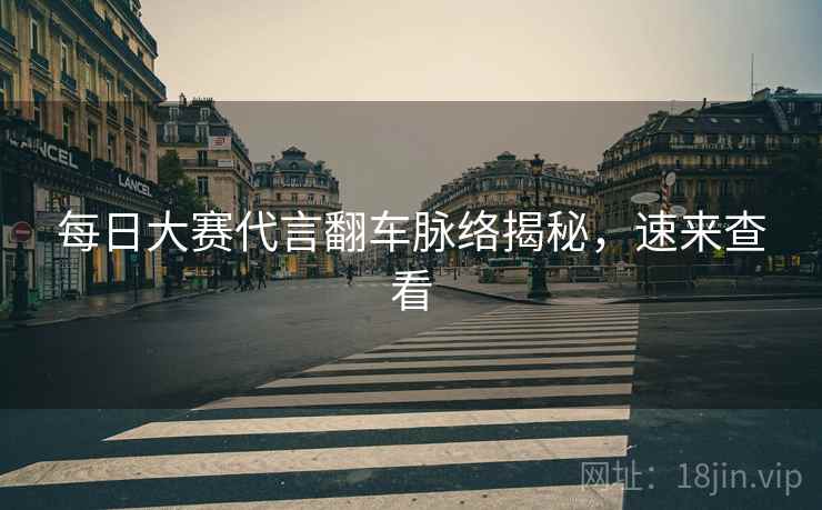 每日大赛代言翻车脉络揭秘，速来查看