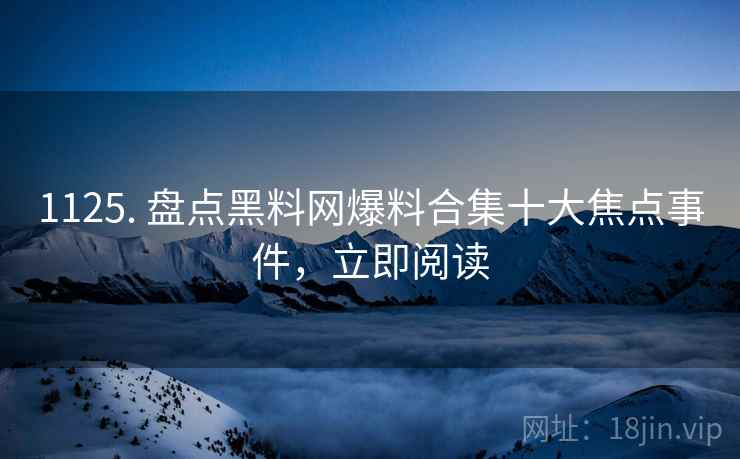 1125. 盘点黑料网爆料合集十大焦点事件，立即阅读