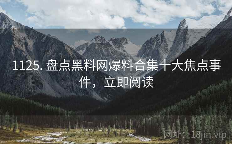 1125. 盘点黑料网爆料合集十大焦点事件，立即阅读