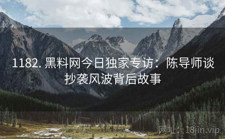 1182. 黑料网今日独家专访：陈导师谈抄袭风波背后故事