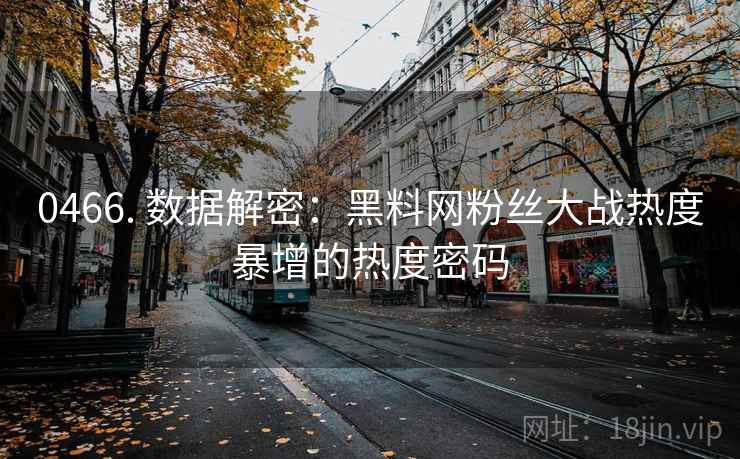 0466. 数据解密：黑料网粉丝大战热度暴增的热度密码