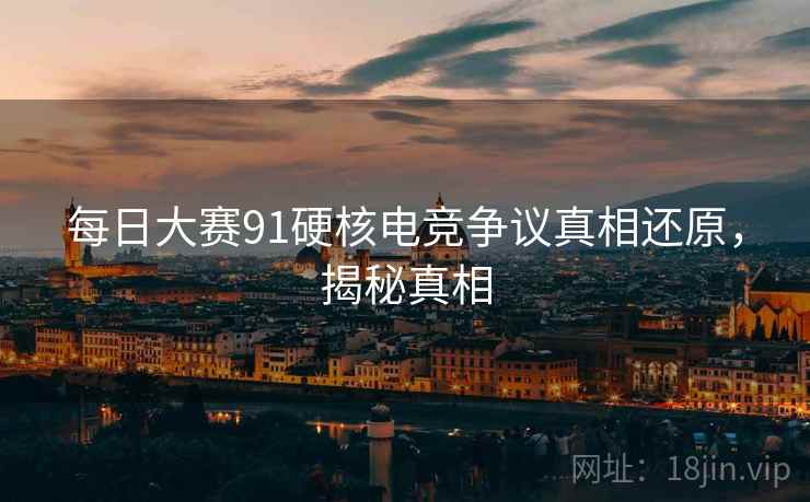 每日大赛91硬核电竞争议真相还原，揭秘真相