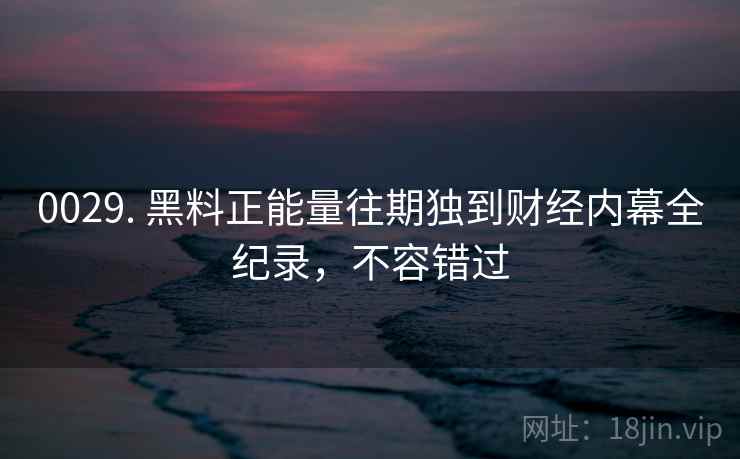 0029. 黑料正能量往期独到财经内幕全纪录，不容错过