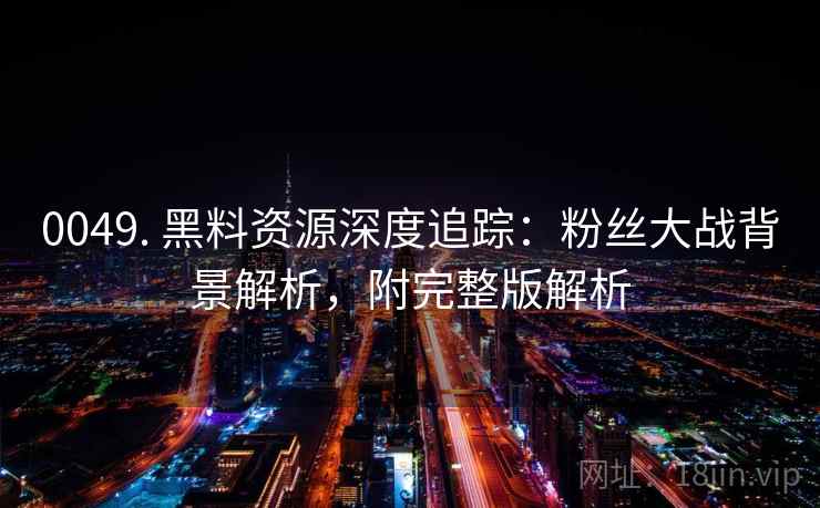 0049. 黑料资源深度追踪：粉丝大战背景解析，附完整版解析