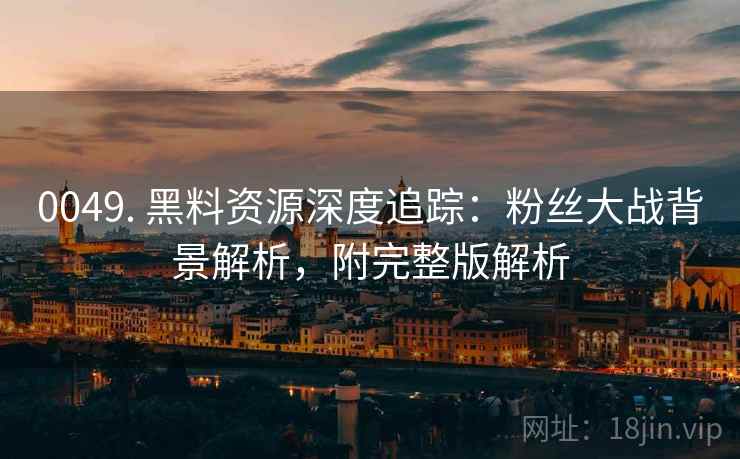 0049. 黑料资源深度追踪：粉丝大战背景解析，附完整版解析