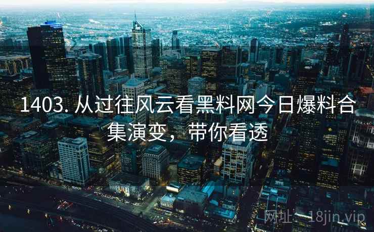 1403. 从过往风云看黑料网今日爆料合集演变，带你看透