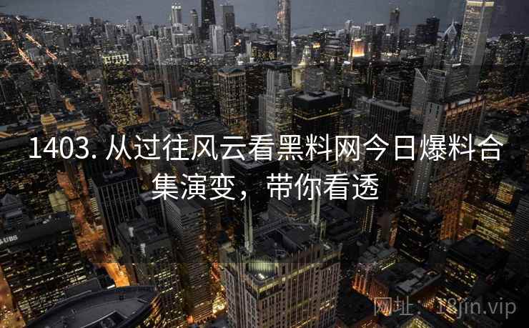 1403. 从过往风云看黑料网今日爆料合集演变，带你看透