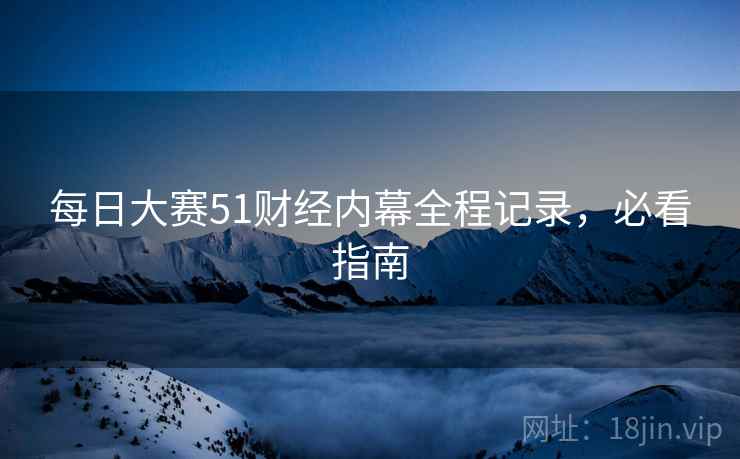 每日大赛51财经内幕全程记录，必看指南