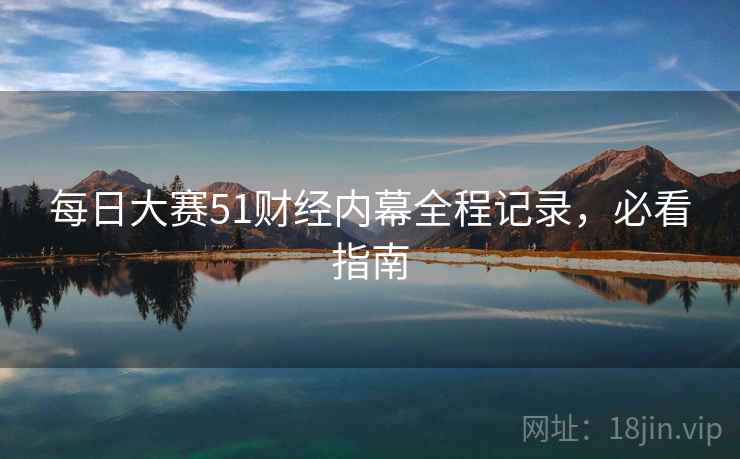 每日大赛51财经内幕全程记录，必看指南