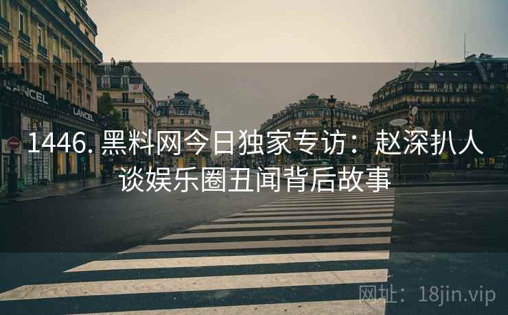 1446. 黑料网今日独家专访：赵深扒人谈娱乐圈丑闻背后故事