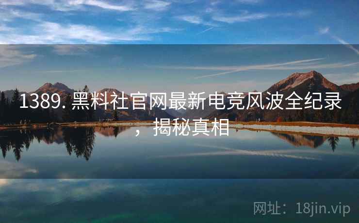 1389. 黑料社官网最新电竞风波全纪录，揭秘真相
