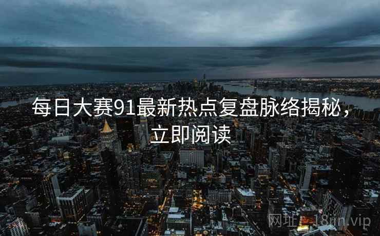 每日大赛91最新热点复盘脉络揭秘，立即阅读