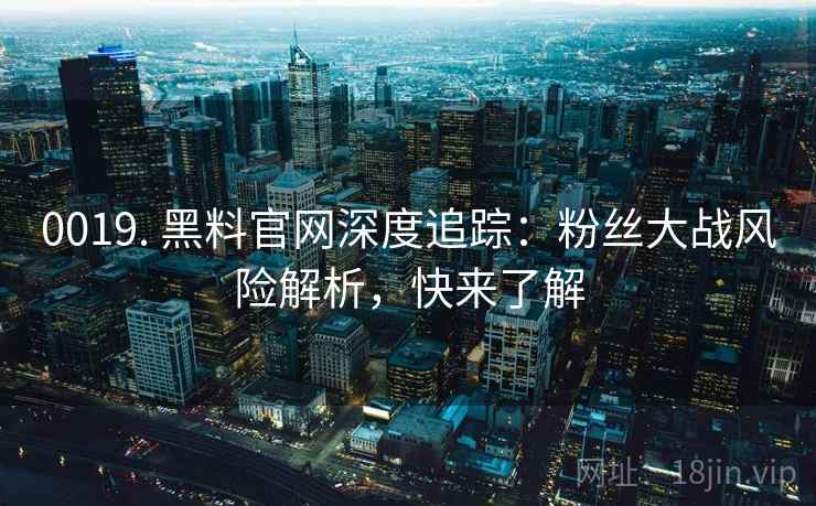 0019. 黑料官网深度追踪：粉丝大战风险解析，快来了解
