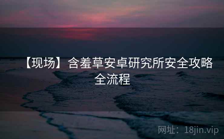 【现场】含羞草安卓研究所安全攻略全流程