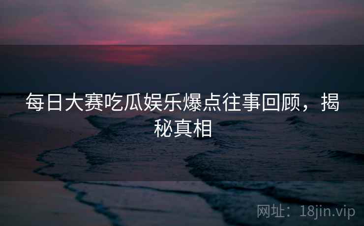 每日大赛吃瓜娱乐爆点往事回顾，揭秘真相