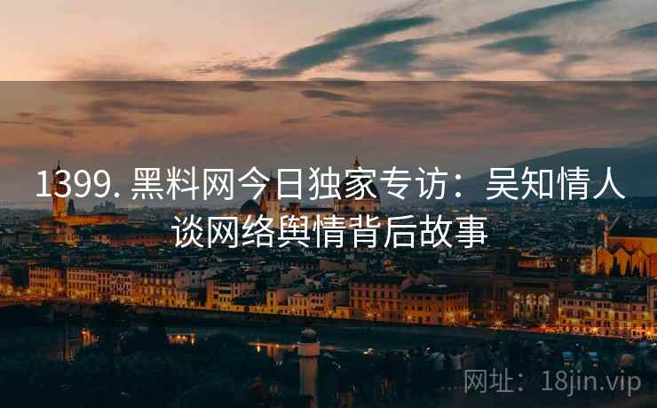 1399. 黑料网今日独家专访：吴知情人谈网络舆情背后故事