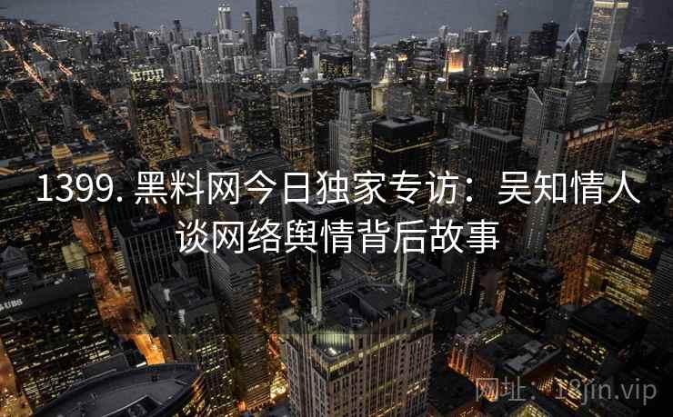 1399. 黑料网今日独家专访：吴知情人谈网络舆情背后故事