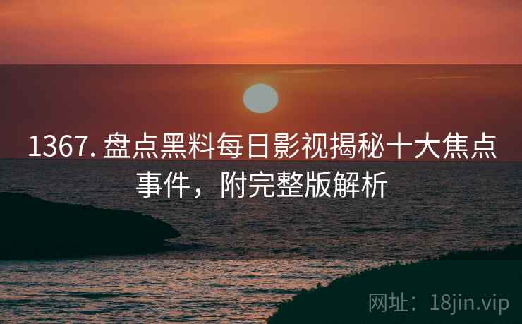 1367. 盘点黑料每日影视揭秘十大焦点事件，附完整版解析