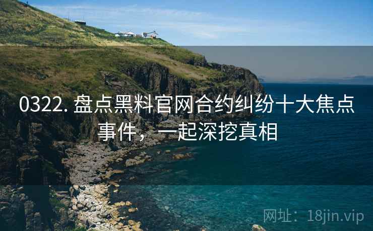 0322. 盘点黑料官网合约纠纷十大焦点事件，一起深挖真相