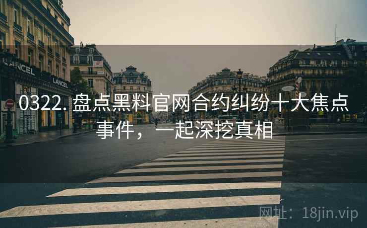 0322. 盘点黑料官网合约纠纷十大焦点事件，一起深挖真相