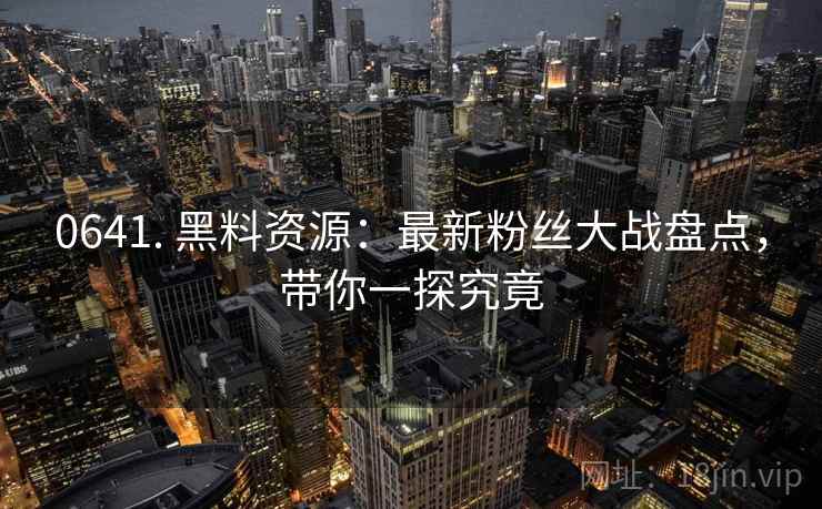 0641. 黑料资源：最新粉丝大战盘点，带你一探究竟