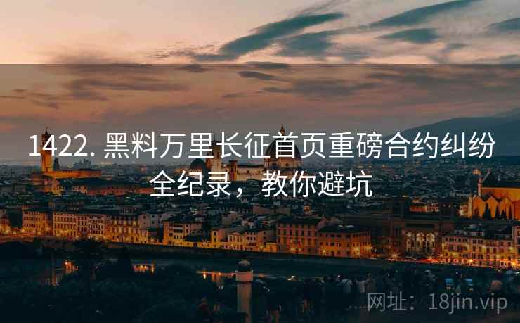 1422. 黑料万里长征首页重磅合约纠纷全纪录，教你避坑