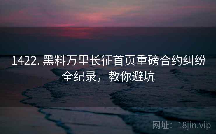 1422. 黑料万里长征首页重磅合约纠纷全纪录，教你避坑
