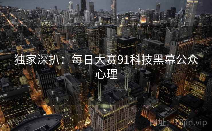 独家深扒：每日大赛91科技黑幕公众心理