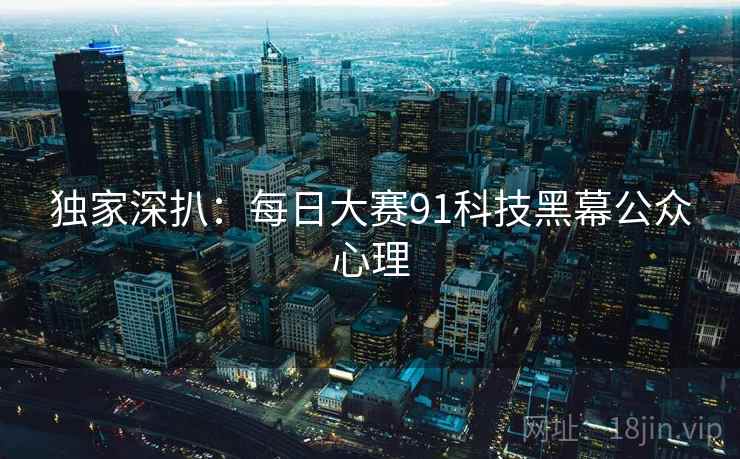 独家深扒：每日大赛91科技黑幕公众心理