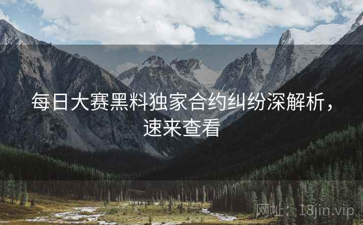 每日大赛黑料独家合约纠纷深解析，速来查看