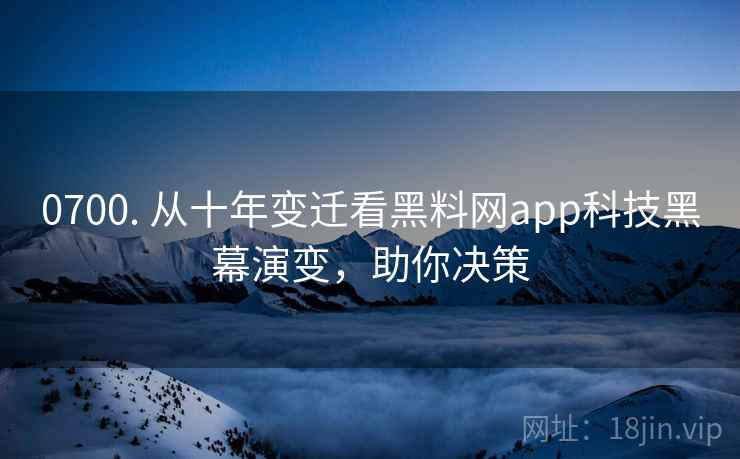 0700. 从十年变迁看黑料网app科技黑幕演变，助你决策