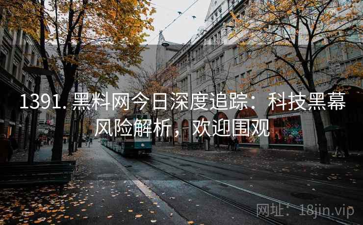 1391. 黑料网今日深度追踪：科技黑幕风险解析，欢迎围观
