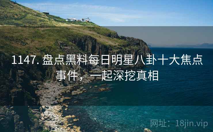 1147. 盘点黑料每日明星八卦十大焦点事件，一起深挖真相
