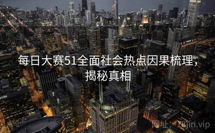 每日大赛51全面社会热点因果梳理，揭秘真相
