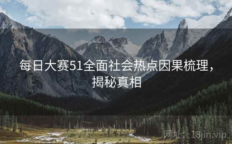 每日大赛51全面社会热点因果梳理，揭秘真相