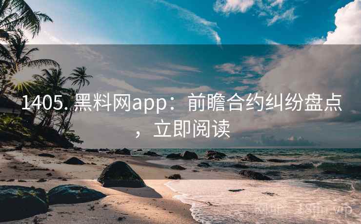 1405. 黑料网app：前瞻合约纠纷盘点，立即阅读