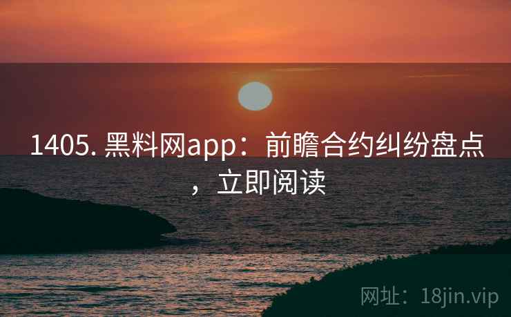 1405. 黑料网app：前瞻合约纠纷盘点，立即阅读