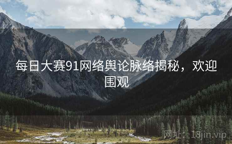 每日大赛91网络舆论脉络揭秘，欢迎围观