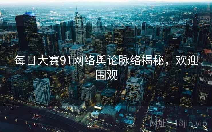 每日大赛91网络舆论脉络揭秘，欢迎围观