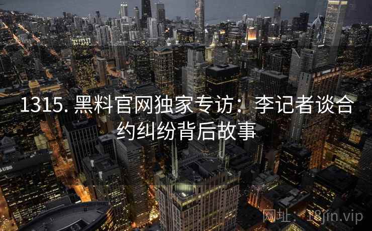1315. 黑料官网独家专访：李记者谈合约纠纷背后故事