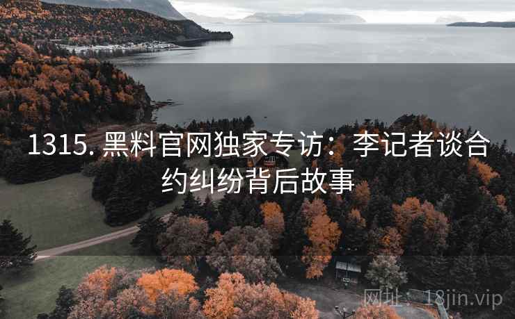 1315. 黑料官网独家专访：李记者谈合约纠纷背后故事