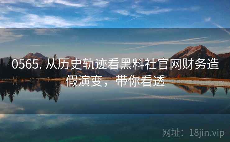 0565. 从历史轨迹看黑料社官网财务造假演变，带你看透