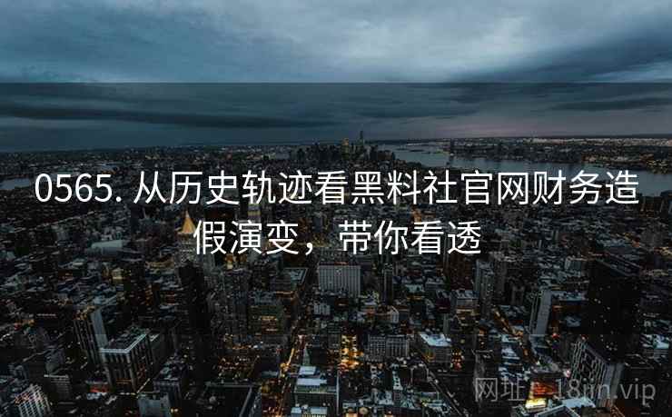 0565. 从历史轨迹看黑料社官网财务造假演变，带你看透