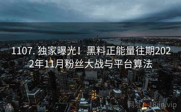 1107. 独家曝光！黑料正能量往期2022年11月粉丝大战与平台算法