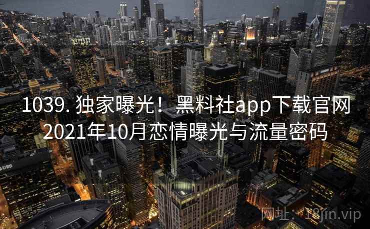 1039. 独家曝光！黑料社app下载官网2021年10月恋情曝光与流量密码