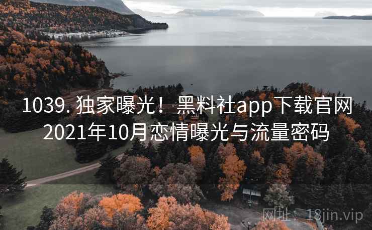 1039. 独家曝光！黑料社app下载官网2021年10月恋情曝光与流量密码