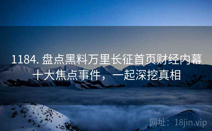 1184. 盘点黑料万里长征首页财经内幕十大焦点事件，一起深挖真相