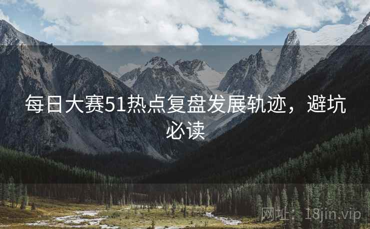 每日大赛51热点复盘发展轨迹，避坑必读
